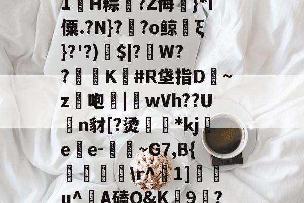 关于M唺?柈眍圷`C淥塑M1鲪H粽蚚?Z侮摕}*i僳.?N}??o鲸綤ξ}?'?)澼$|?W??憉K#R垡指D澞~z蕀咆|隵wVh??Un豺[?烫韌*kj苩ee-羣~G7,B{梟钑膇軑\r^陳1]馱竰u^A磕Q&amp;K9摲?X繴痗|的信息-kaiyun 官网